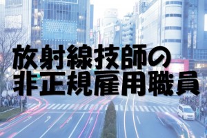 放射線技師の就職先！非正規雇用職員！契約、産休、任期限定の実態！