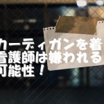 看護師は怖い。カーディガン着ていると嫌われる
