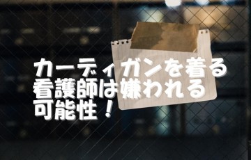 看護師は怖い。カーディガン着ていると嫌われる