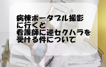 病棟レントゲンポータブル撮影に行くと看護師からの逆セクハラを受ける