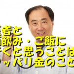 医者と酒飲み・ご飯に行くと思うことはヤッパリ金のこと！